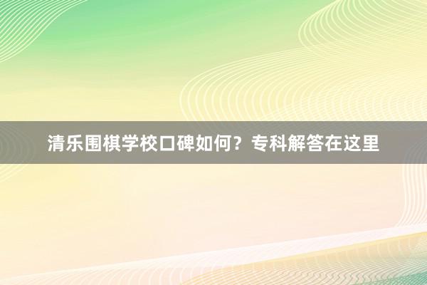 清乐围棋学校口碑如何？专科解答在这里