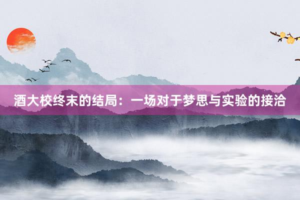 酒大校终末的结局：一场对于梦思与实验的接洽