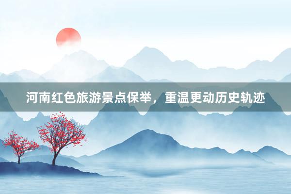 河南红色旅游景点保举，重温更动历史轨迹