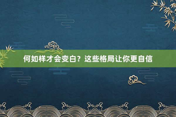何如样才会变白?这些格局让你更自信