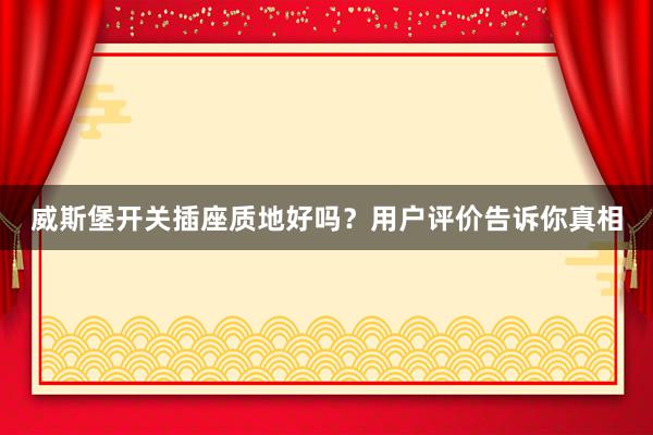 威斯堡开关插座质地好吗？用户评价告诉你真相