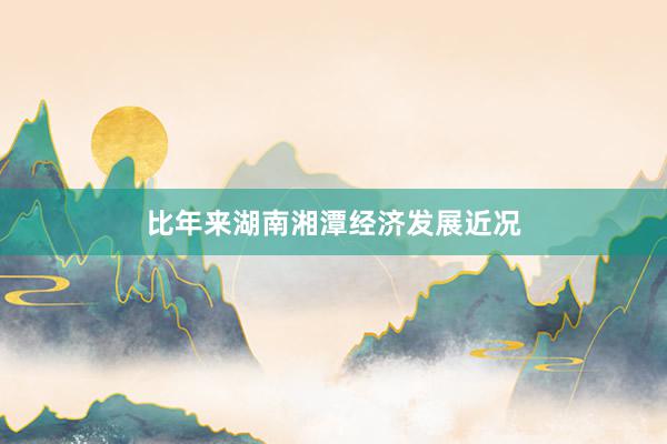 比年来湖南湘潭经济发展近况