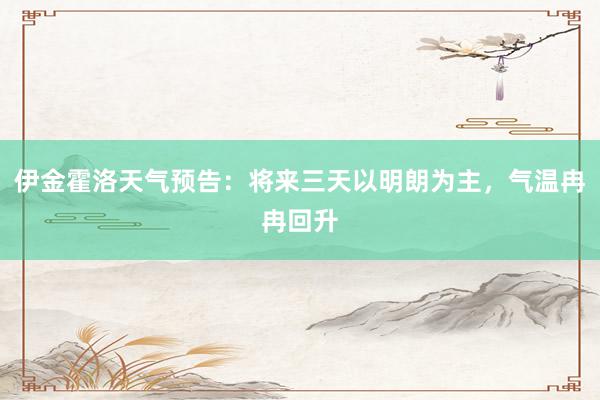 伊金霍洛天气预告:将来三天以明朗为主,气温冉冉回升
