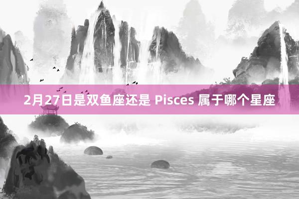 2月27日是双鱼座还是 Pisces 属于哪个星座