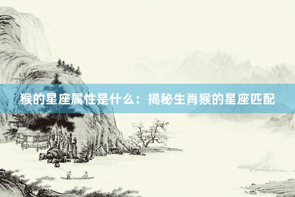 猴的星座属性是什么:揭秘生肖猴的星座匹配