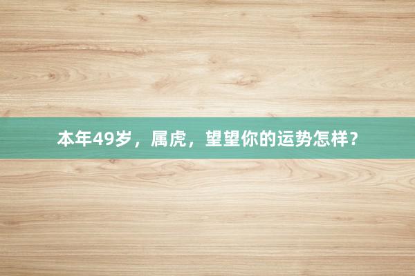 本年49岁,属虎,望望你的运势怎样?