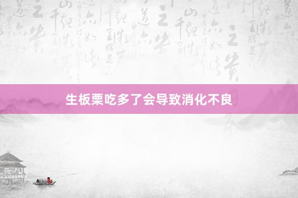 生板栗吃多了会导致消化不良