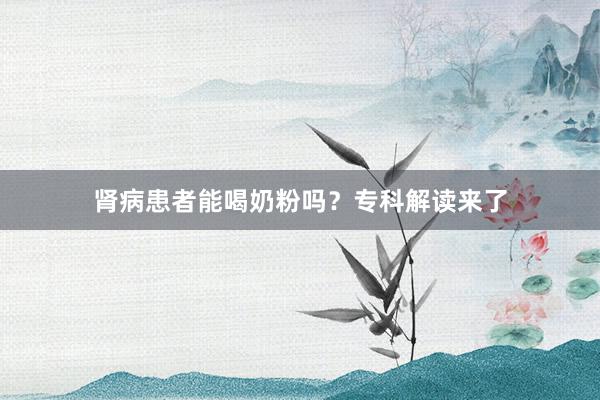 肾病患者能喝奶粉吗?专科解读来了