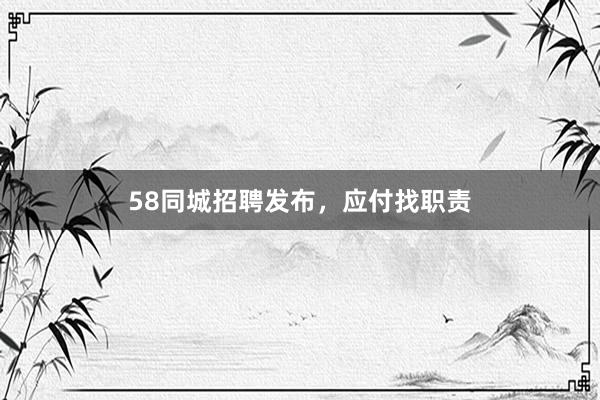 58同城招聘发布,应付找职责