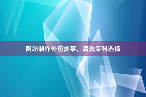 网站制作外包处事,高效专科选择
